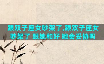 跟双子座女吵架了,跟双子座女吵架了 跟她和好 她会妥协吗